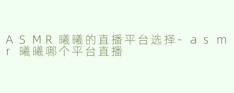 ASMR曦曦的直播平台选择-asmr曦曦哪个平台直播