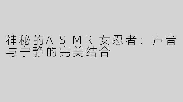 神秘的ASMR女忍者：声音与宁静的完美结合