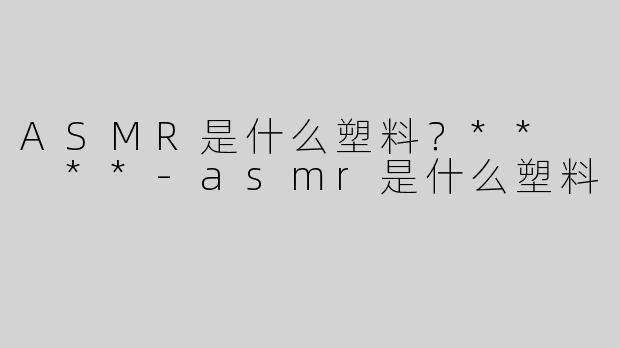 ASMR是什么塑料？**  **