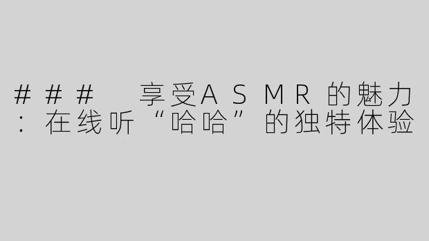 ### 享受ASMR的魅力：在线听“哈哈”的独特体验