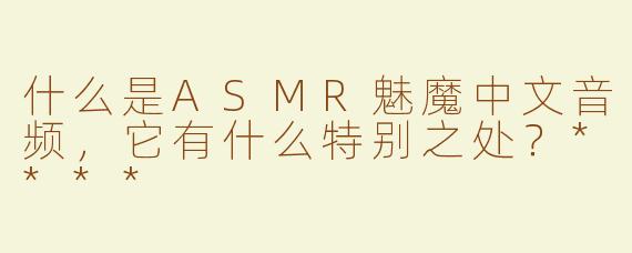 什么是ASMR魅魔中文音频，它有什么特别之处？****