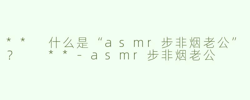 ** 什么是“asmr步非烟老公”？  **