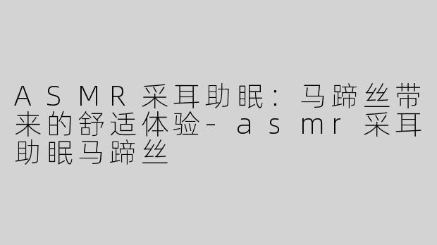 ASMR采耳助眠：马蹄丝带来的舒适体验-asmr采耳助眠马蹄丝