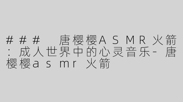 ### 唐樱樱ASMR火箭：成人世界中的心灵音乐-唐樱樱asmr火箭
