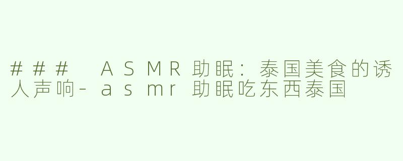 ### ASMR助眠：泰国美食的诱人声响-asmr助眠吃东西泰国