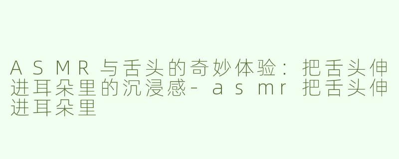 ASMR与舌头的奇妙体验：把舌头伸进耳朵里的沉浸感-asmr把舌头伸进耳朵里