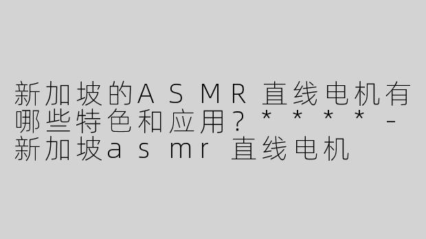 新加坡的ASMR直线电机有哪些特色和应用？****
