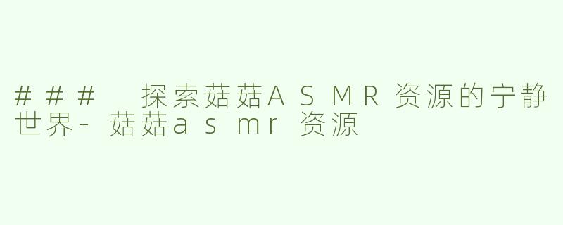 ### 探索菇菇ASMR资源的宁静世界