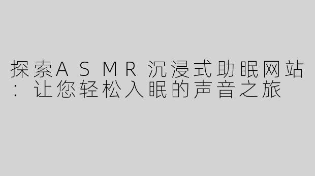 探索ASMR沉浸式助眠网站：让您轻松入眠的声音之旅
