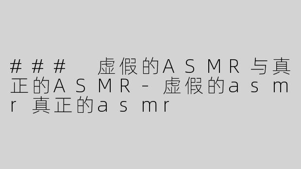 ### 虚假的ASMR与真正的ASMR-虚假的asmr真正的asmr