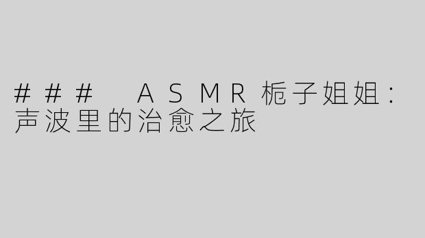 ### ASMR栀子姐姐：声波里的治愈之旅