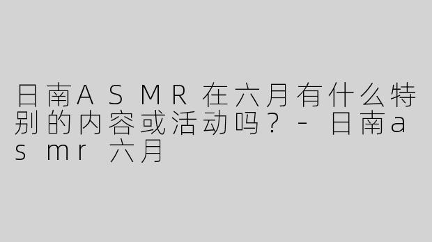 日南ASMR在六月有什么特别的内容或活动吗？