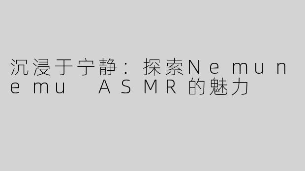 沉浸于宁静：探索Nemunemu ASMR的魅力