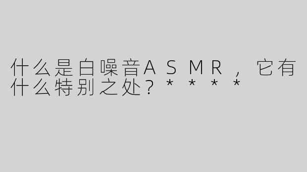 什么是白噪音ASMR，它有什么特别之处？****