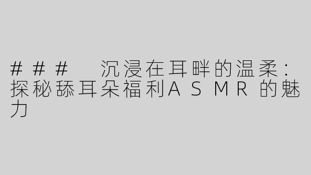 ### 沉浸在耳畔的温柔：探秘舔耳朵福利ASMR的魅力