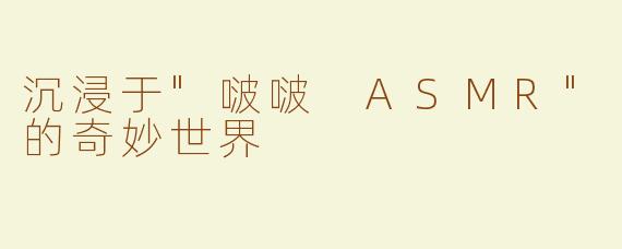 沉浸于"啵啵 ASMR"的奇妙世界