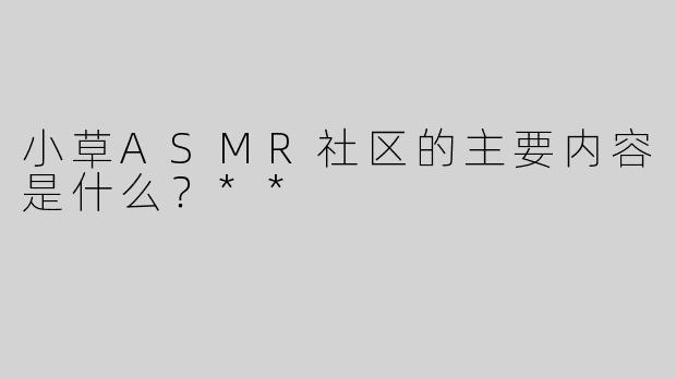 小草ASMR社区的主要内容是什么？**