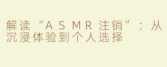 解读“ASMR注销”：从沉浸体验到个人选择