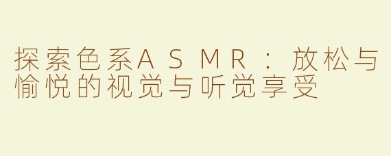 探索色系ASMR：放松与愉悦的视觉与听觉享受