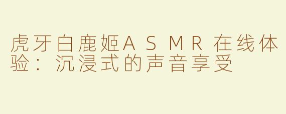 虎牙白鹿姬ASMR在线体验：沉浸式的声音享受