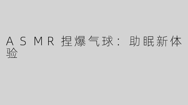 ASMR捏爆气球：助眠新体验