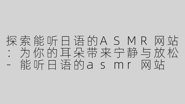 探索能听日语的ASMR网站：为你的耳朵带来宁静与放松-能听日语的asmr网站
