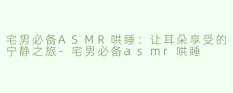 宅男必备ASMR哄睡：让耳朵享受的宁静之旅
