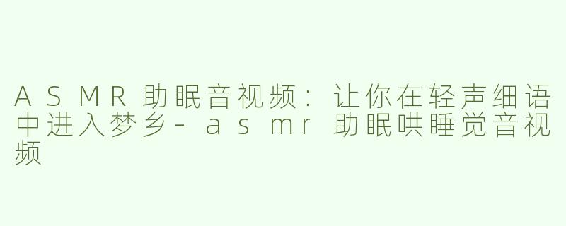 ASMR助眠音视频：让你在轻声细语中进入梦乡-asmr助眠哄睡觉音视频