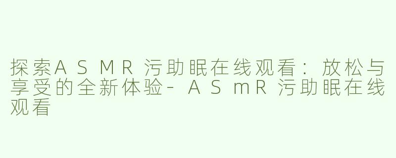 探索ASMR污助眠在线观看：放松与享受的全新体验-ASmR污助眠在线观看