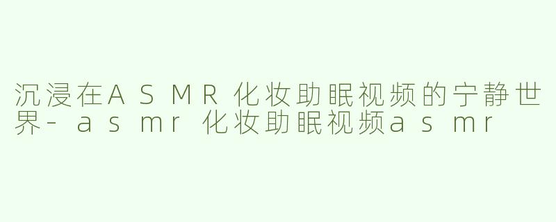 沉浸在ASMR化妆助眠视频的宁静世界