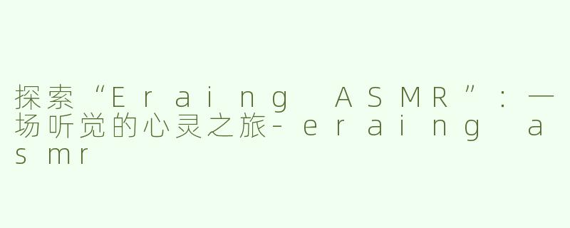 探索“Eraing ASMR”：一场听觉的心灵之旅-eraing asmr