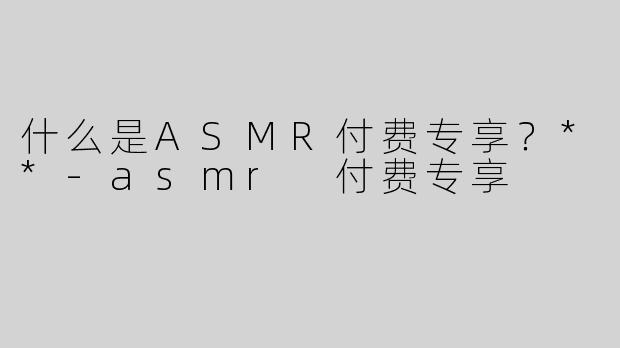 什么是ASMR付费专享？**