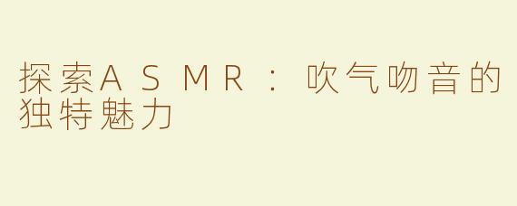 探索ASMR：吹气吻音的独特魅力