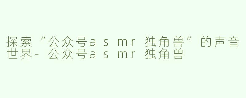 探索“公众号asmr独角兽”的声音世界