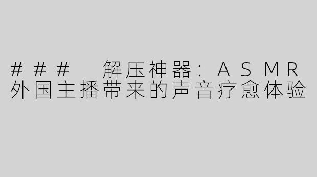 ### 解压神器：ASMR外国主播带来的声音疗愈体验