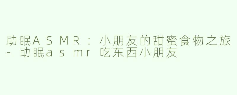 助眠ASMR：小朋友的甜蜜食物之旅-助眠asmr吃东西小朋友