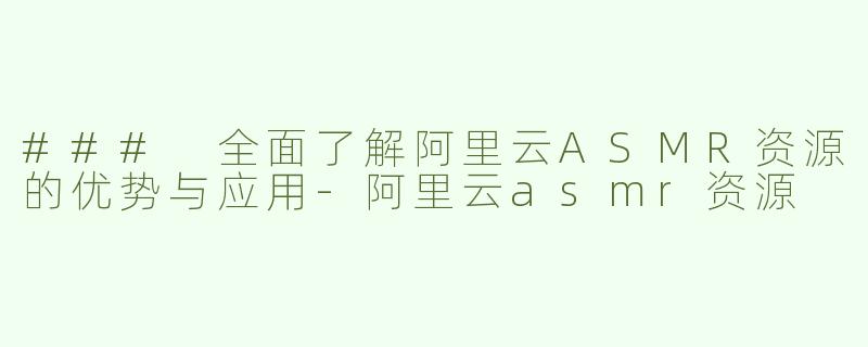 ### 全面了解阿里云ASMR资源的优势与应用