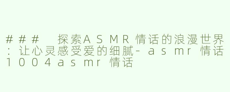 ### 探索ASMR情话的浪漫世界：让心灵感受爱的细腻-asmr情话1004asmr情话