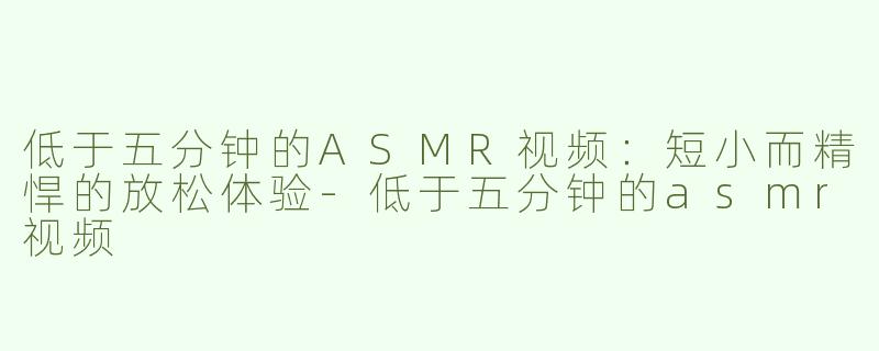 低于五分钟的ASMR视频：短小而精悍的放松体验-低于五分钟的asmr视频
