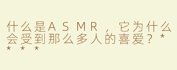 什么是ASMR，它为什么会受到那么多人的喜爱？****