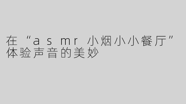 在“asmr小烟小小餐厅”体验声音的美妙