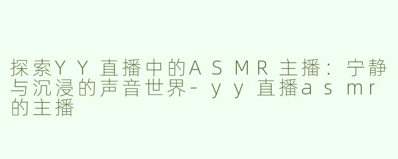 探索YY直播中的ASMR主播：宁静与沉浸的声音世界
