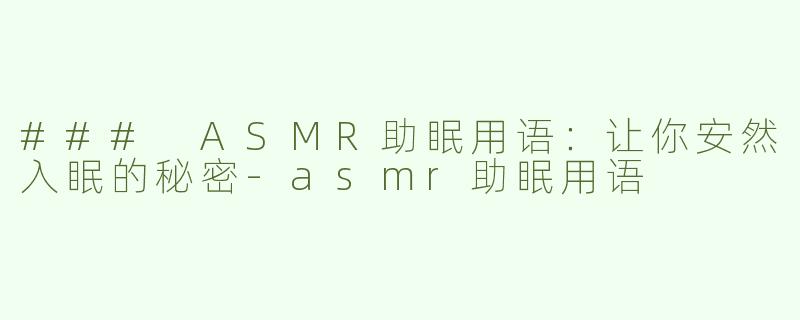 ### ASMR助眠用语：让你安然入眠的秘密-asmr助眠用语