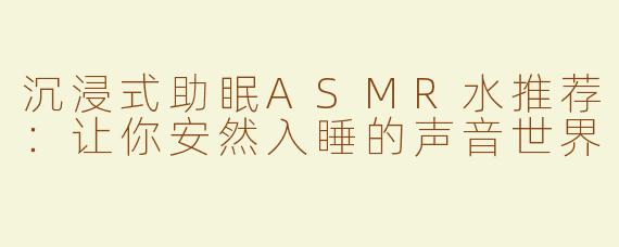 沉浸式助眠ASMR水推荐：让你安然入睡的声音世界
