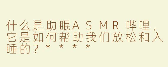 什么是助眠ASMR哔哩，它是如何帮助我们放松和入睡的？****