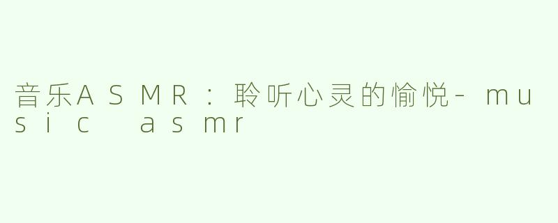 音乐ASMR：聆听心灵的愉悦