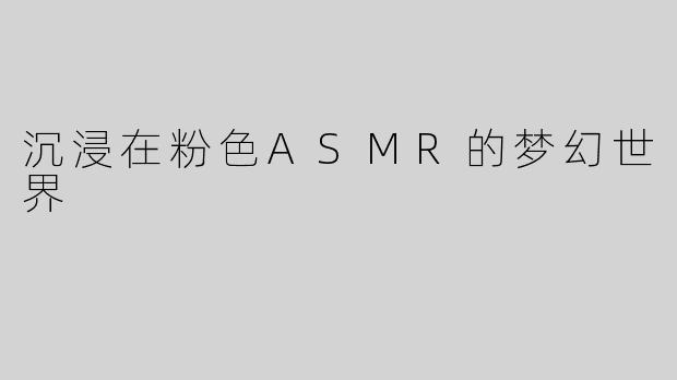沉浸在粉色ASMR的梦幻世界