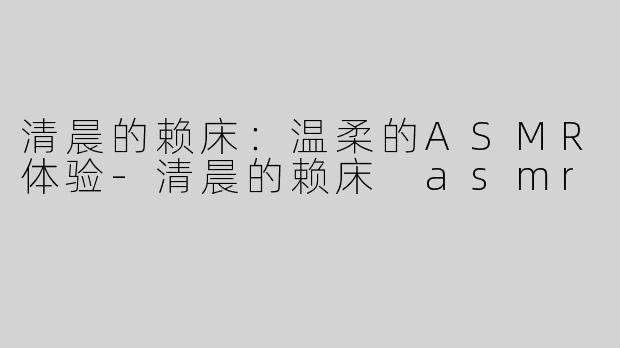 清晨的赖床：温柔的ASMR体验