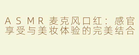 ASMR麦克风口红：感官享受与美妆体验的完美结合
