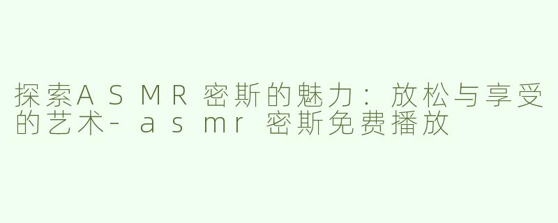 探索ASMR密斯的魅力：放松与享受的艺术-asmr密斯免费播放